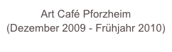 Art Café Pforzheim 
(Dezember 2009 - Frühjahr 2010)